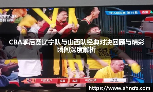 CBA季后赛辽宁队与山西队经典对决回顾与精彩瞬间深度解析