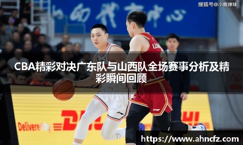 CBA精彩对决广东队与山西队全场赛事分析及精彩瞬间回顾