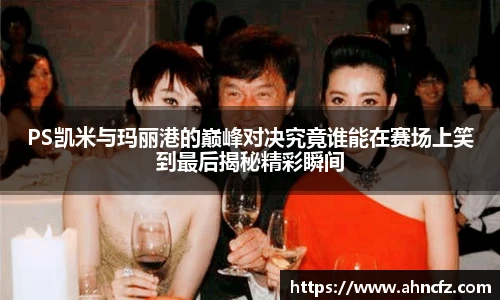 v66体育PS凯米与玛丽港的巅峰对决究竟谁能在赛场上笑到最后揭秘精彩瞬间